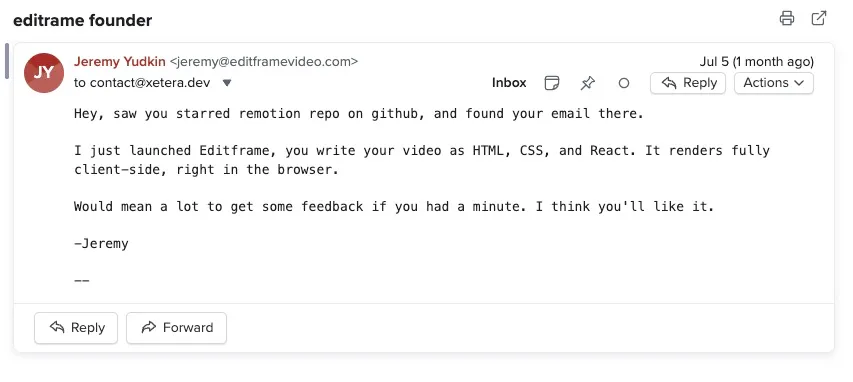 A promotional email sent to me that reads "Hey, saw you starred remotion repo on github, and found your email there. I just launched Editframe, you write your video as HTML, CSS, and React. It renders fully client-side, right in the browser. Would mean a lot to get some feedback if you had a minute. I think you'll like it."