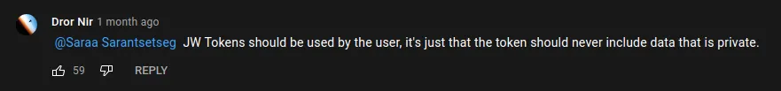 Youtube comment: "JWT tokens should be used by the user, it's just that the tokens should never include data that is private"